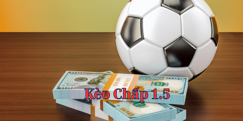 Kèo Chấp 1.5: Hướng dẫn cách chơi hiệu quả từ kinh nghiệm của cao thủ